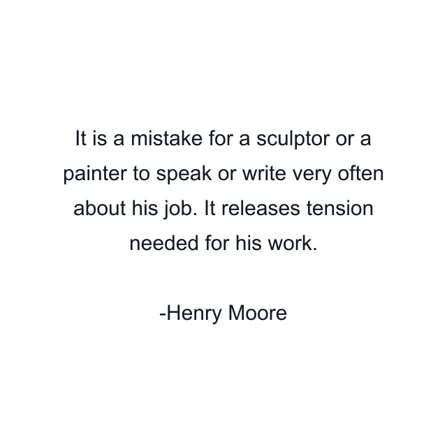 It is a mistake for a sculptor or a painter to speak or write very often about his job. It releases tension needed for his work.