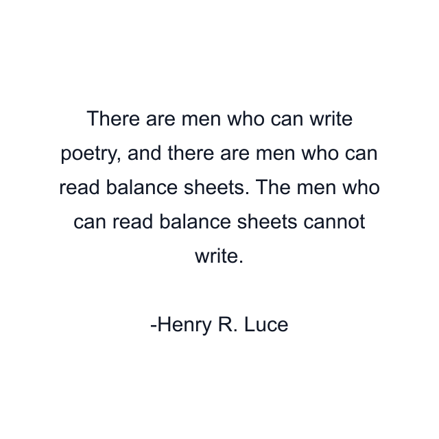 There are men who can write poetry, and there are men who can read balance sheets. The men who can read balance sheets cannot write.