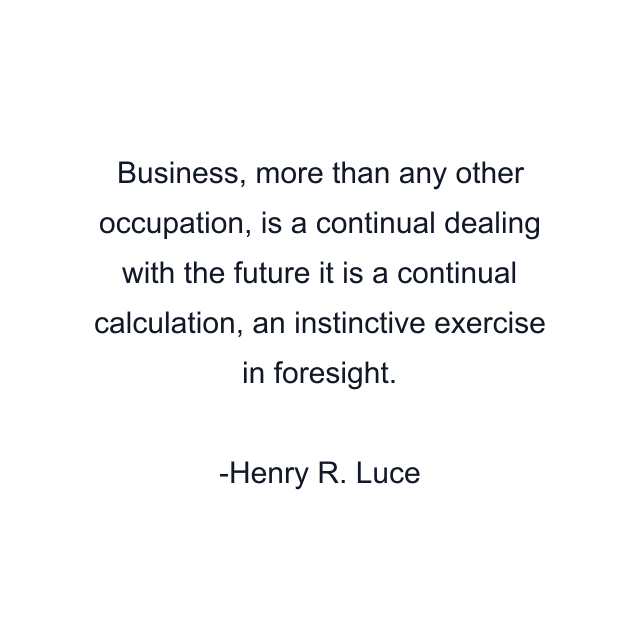 Business, more than any other occupation, is a continual dealing with the future it is a continual calculation, an instinctive exercise in foresight.