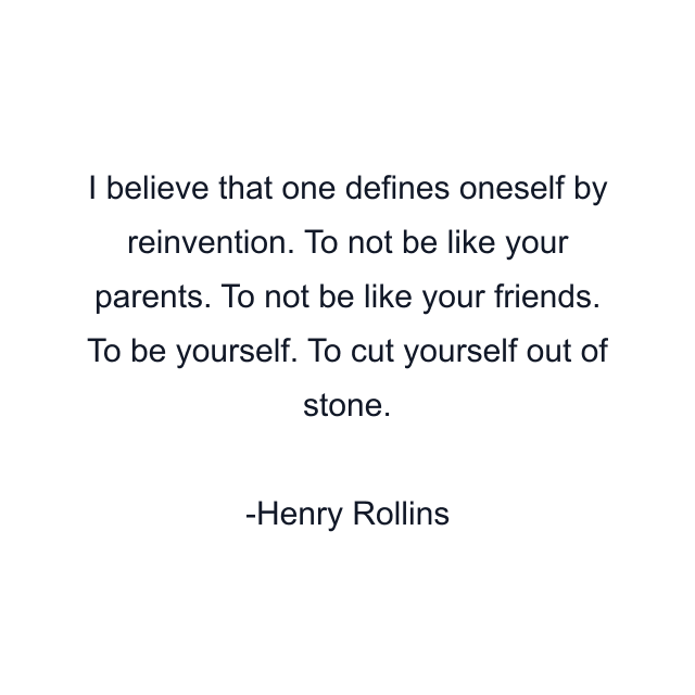 I believe that one defines oneself by reinvention. To not be like your parents. To not be like your friends. To be yourself. To cut yourself out of stone.