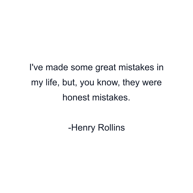 I've made some great mistakes in my life, but, you know, they were honest mistakes.