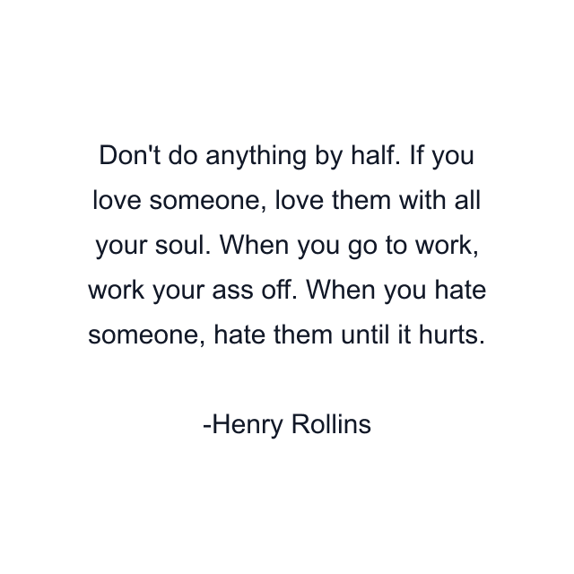 Don't do anything by half. If you love someone, love them with all your soul. When you go to work, work your ass off. When you hate someone, hate them until it hurts.