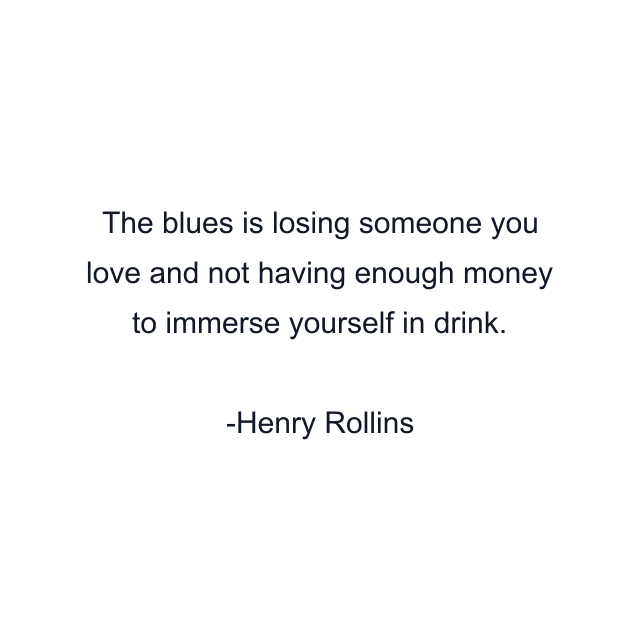 The blues is losing someone you love and not having enough money to immerse yourself in drink.