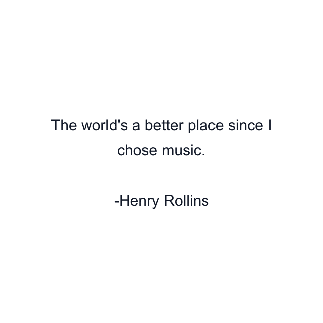 The world's a better place since I chose music.