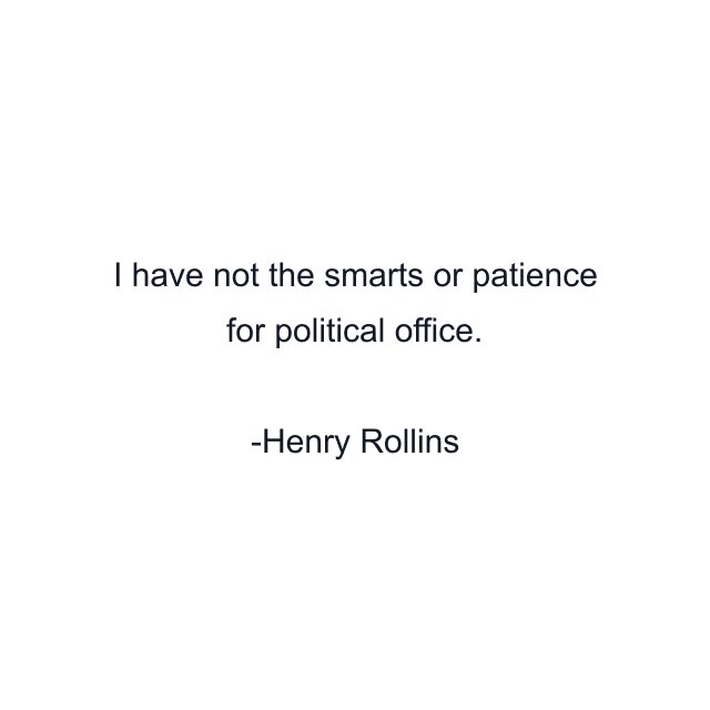 I have not the smarts or patience for political office.