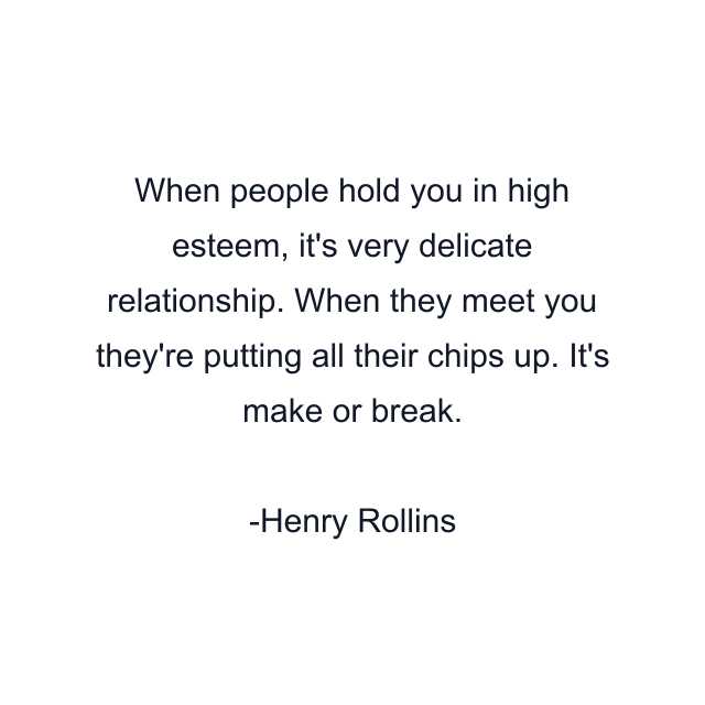 When people hold you in high esteem, it's very delicate relationship. When they meet you they're putting all their chips up. It's make or break.