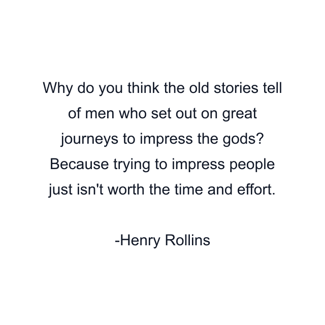 Why do you think the old stories tell of men who set out on great journeys to impress the gods? Because trying to impress people just isn't worth the time and effort.