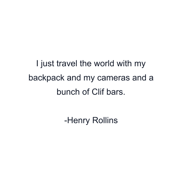 I just travel the world with my backpack and my cameras and a bunch of Clif bars.