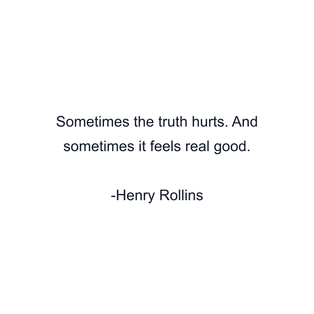 Sometimes the truth hurts. And sometimes it feels real good.