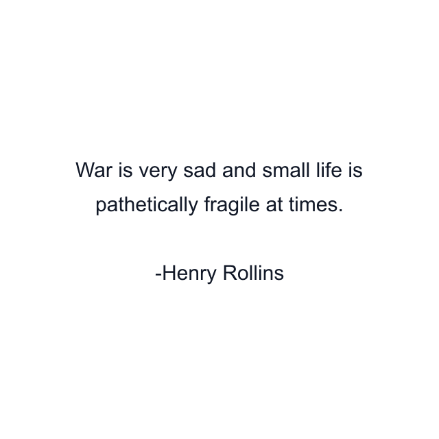 War is very sad and small life is pathetically fragile at times.