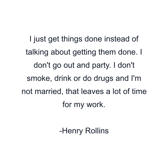 I just get things done instead of talking about getting them done. I don't go out and party. I don't smoke, drink or do drugs and I'm not married, that leaves a lot of time for my work.