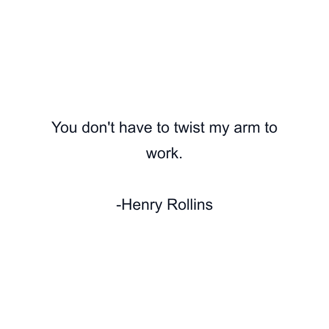 You don't have to twist my arm to work.