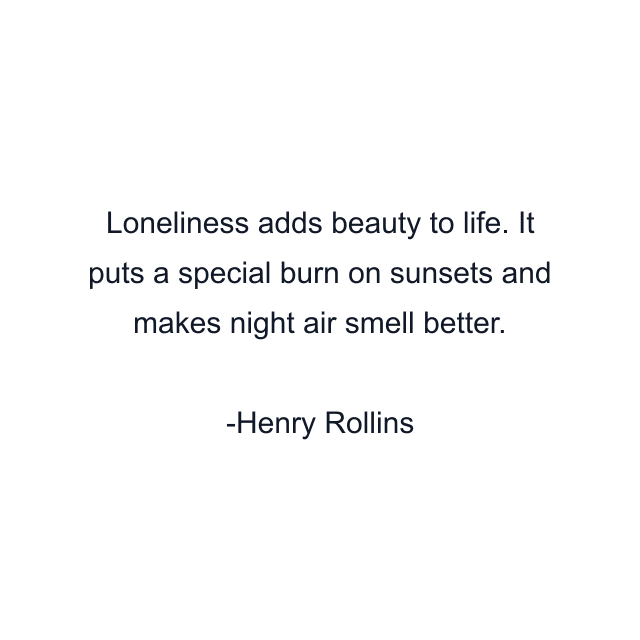 Loneliness adds beauty to life. It puts a special burn on sunsets and makes night air smell better.