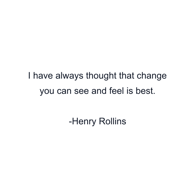 I have always thought that change you can see and feel is best.