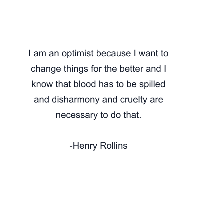 I am an optimist because I want to change things for the better and I know that blood has to be spilled and disharmony and cruelty are necessary to do that.