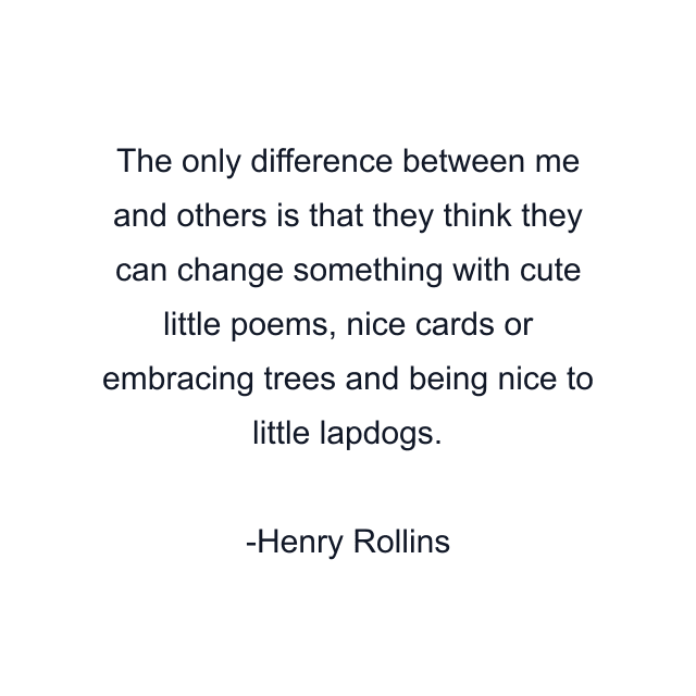 The only difference between me and others is that they think they can change something with cute little poems, nice cards or embracing trees and being nice to little lapdogs.