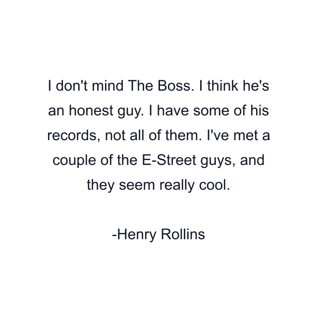 I don't mind The Boss. I think he's an honest guy. I have some of his records, not all of them. I've met a couple of the E-Street guys, and they seem really cool.