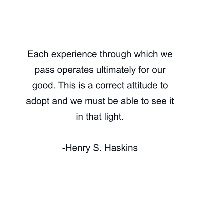 Each experience through which we pass operates ultimately for our good. This is a correct attitude to adopt and we must be able to see it in that light.