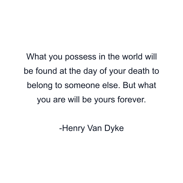 What you possess in the world will be found at the day of your death to belong to someone else. But what you are will be yours forever.