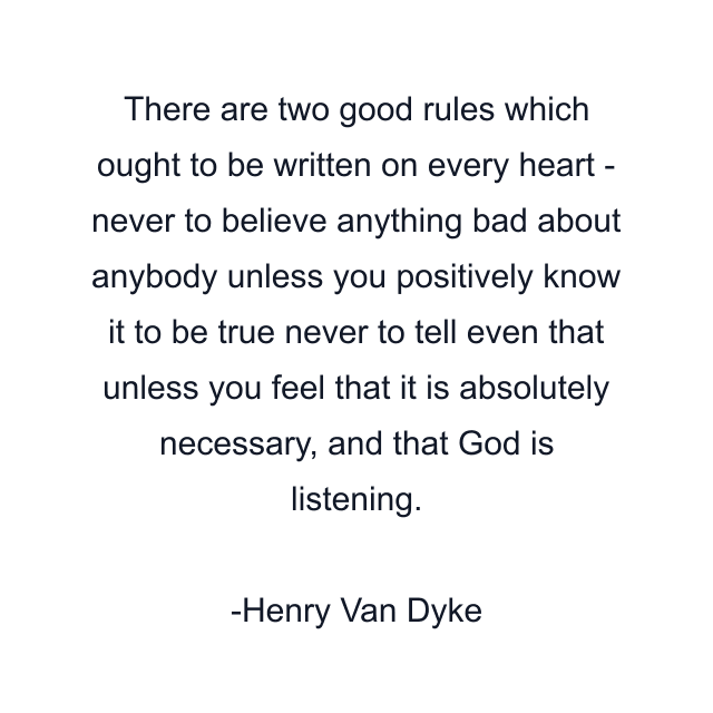 There are two good rules which ought to be written on every heart - never to believe anything bad about anybody unless you positively know it to be true never to tell even that unless you feel that it is absolutely necessary, and that God is listening.