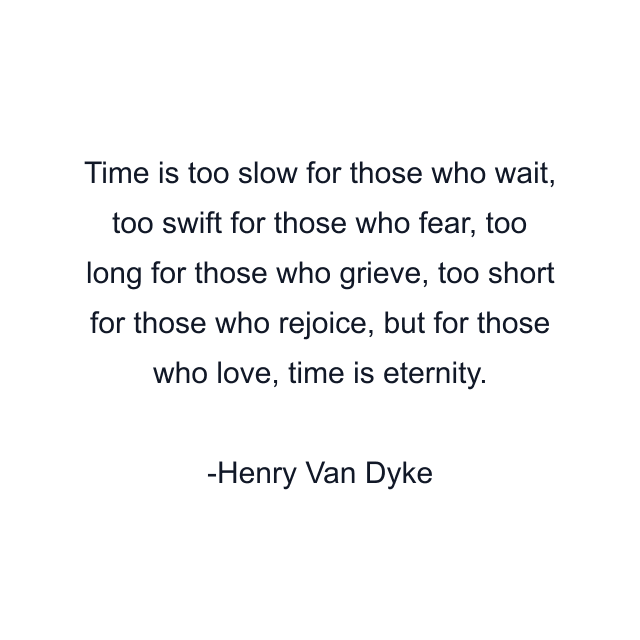 Time is too slow for those who wait, too swift for those who fear, too long for those who grieve, too short for those who rejoice, but for those who love, time is eternity.