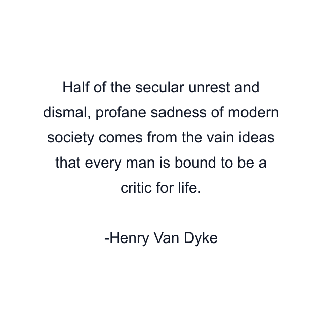 Half of the secular unrest and dismal, profane sadness of modern society comes from the vain ideas that every man is bound to be a critic for life.