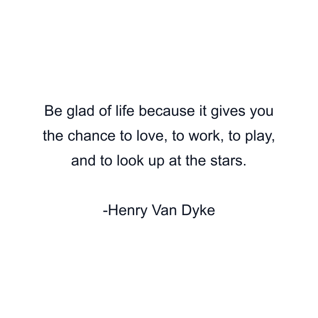 Be glad of life because it gives you the chance to love, to work, to play, and to look up at the stars.