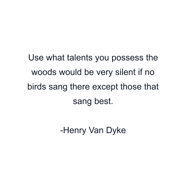 Use what talents you possess the woods would be very silent if no birds sang there except those that sang best.