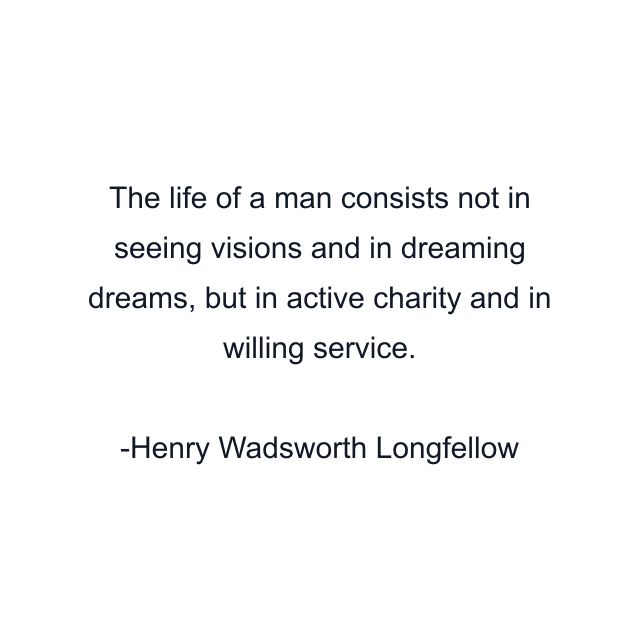 The life of a man consists not in seeing visions and in dreaming dreams, but in active charity and in willing service.