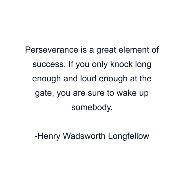 Perseverance is a great element of success. If you only knock long enough and loud enough at the gate, you are sure to wake up somebody.