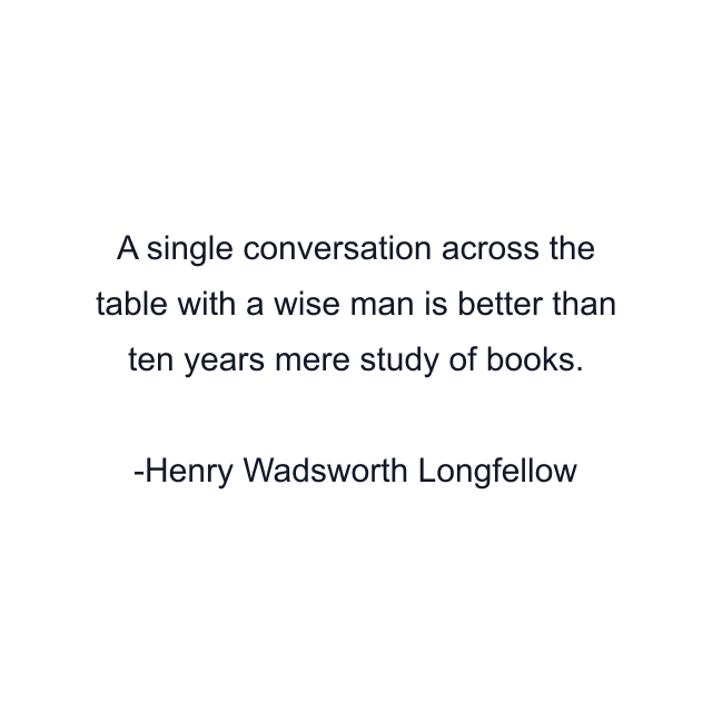 A single conversation across the table with a wise man is better than ten years mere study of books.