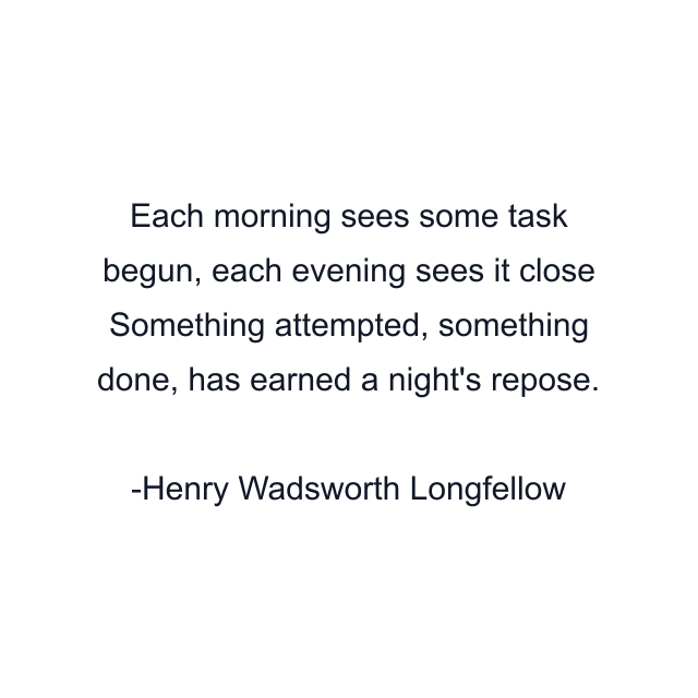 Each morning sees some task begun, each evening sees it close Something attempted, something done, has earned a night's repose.