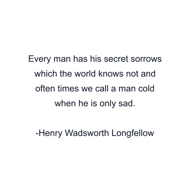 Every man has his secret sorrows which the world knows not and often times we call a man cold when he is only sad.