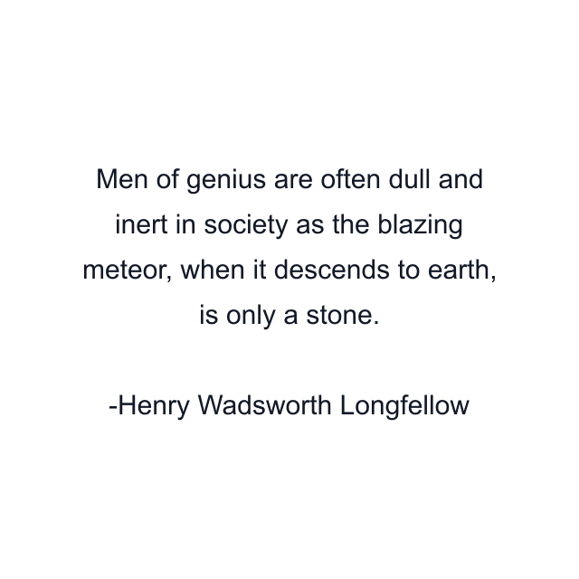 Men of genius are often dull and inert in society as the blazing meteor, when it descends to earth, is only a stone.