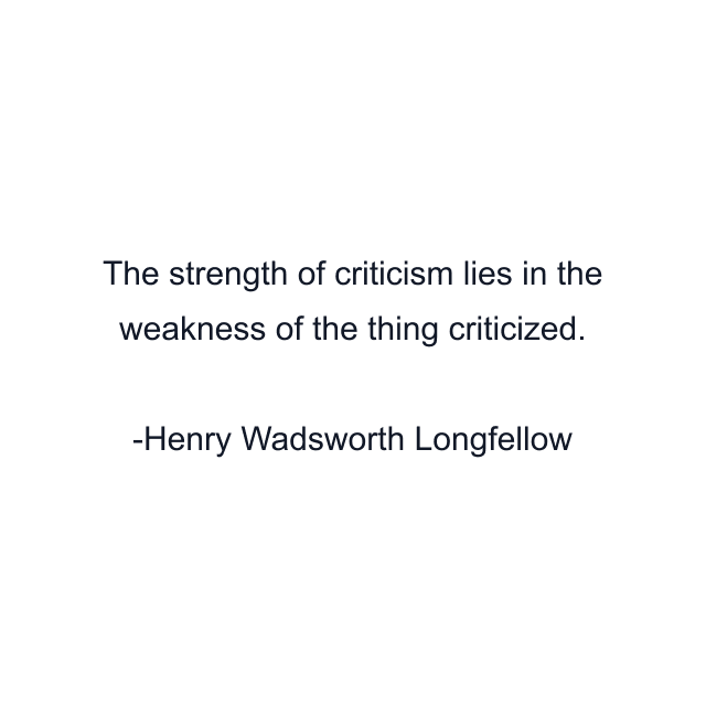 The strength of criticism lies in the weakness of the thing criticized.