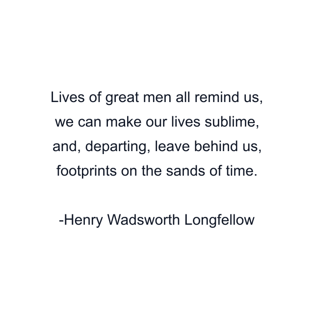 Lives of great men all remind us, we can make our lives sublime, and, departing, leave behind us, footprints on the sands of time.