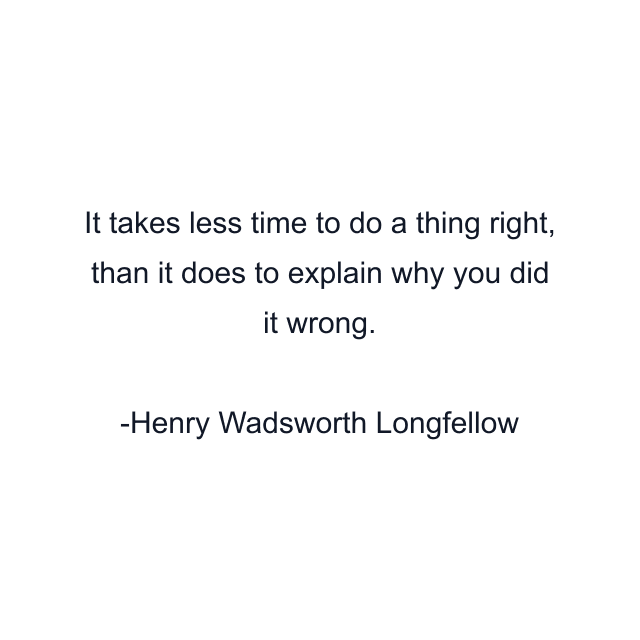 It takes less time to do a thing right, than it does to explain why you did it wrong.