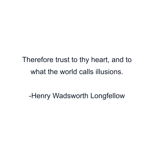 Therefore trust to thy heart, and to what the world calls illusions.