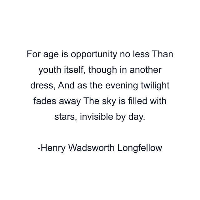 For age is opportunity no less Than youth itself, though in another dress, And as the evening twilight fades away The sky is filled with stars, invisible by day.