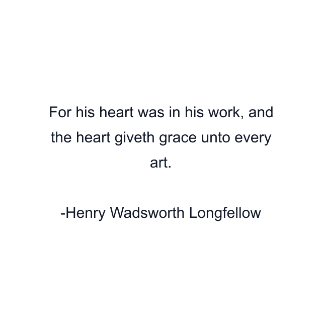 For his heart was in his work, and the heart giveth grace unto every art.