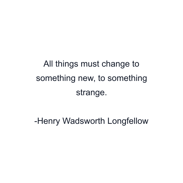 All things must change to something new, to something strange.