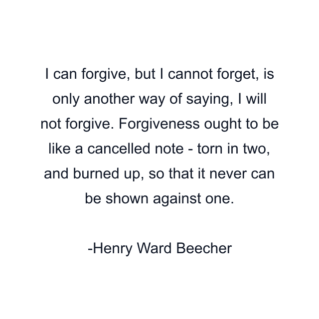 I can forgive, but I cannot forget, is only another way of saying, I will not forgive. Forgiveness ought to be like a cancelled note - torn in two, and burned up, so that it never can be shown against one.