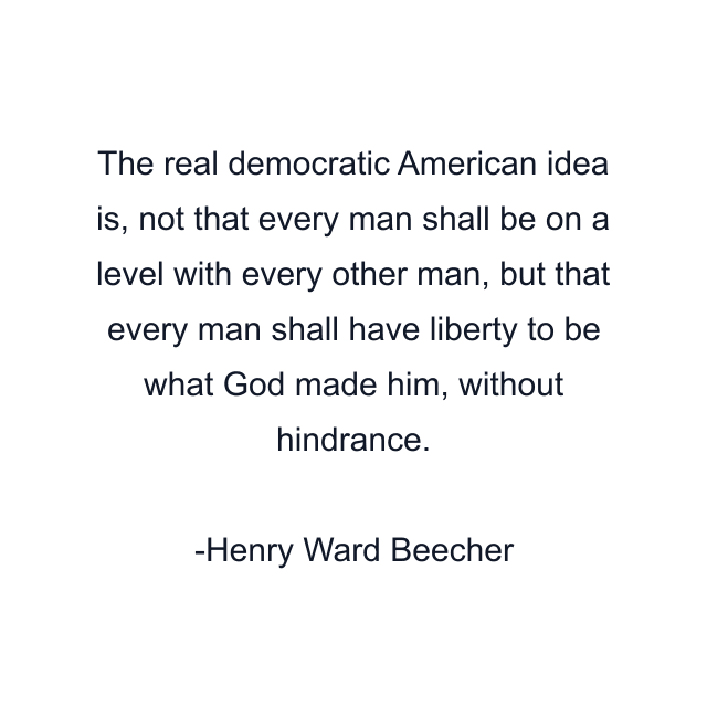 The real democratic American idea is, not that every man shall be on a level with every other man, but that every man shall have liberty to be what God made him, without hindrance.