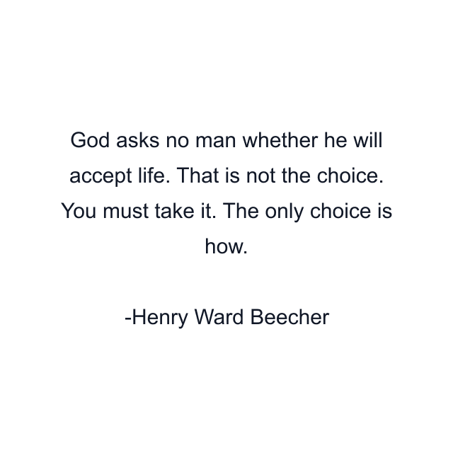 God asks no man whether he will accept life. That is not the choice. You must take it. The only choice is how.