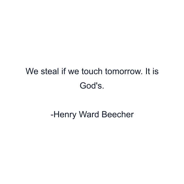 We steal if we touch tomorrow. It is God's.