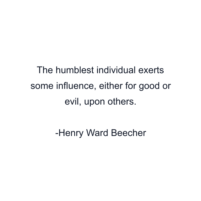 The humblest individual exerts some influence, either for good or evil, upon others.