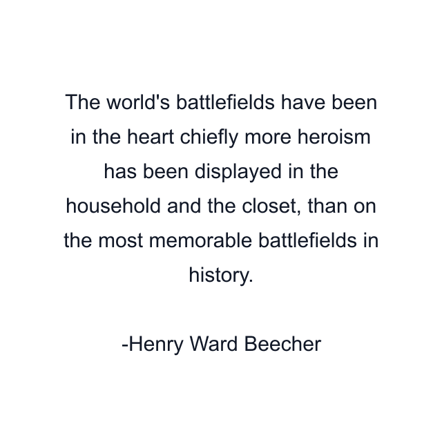 The world's battlefields have been in the heart chiefly more heroism has been displayed in the household and the closet, than on the most memorable battlefields in history.