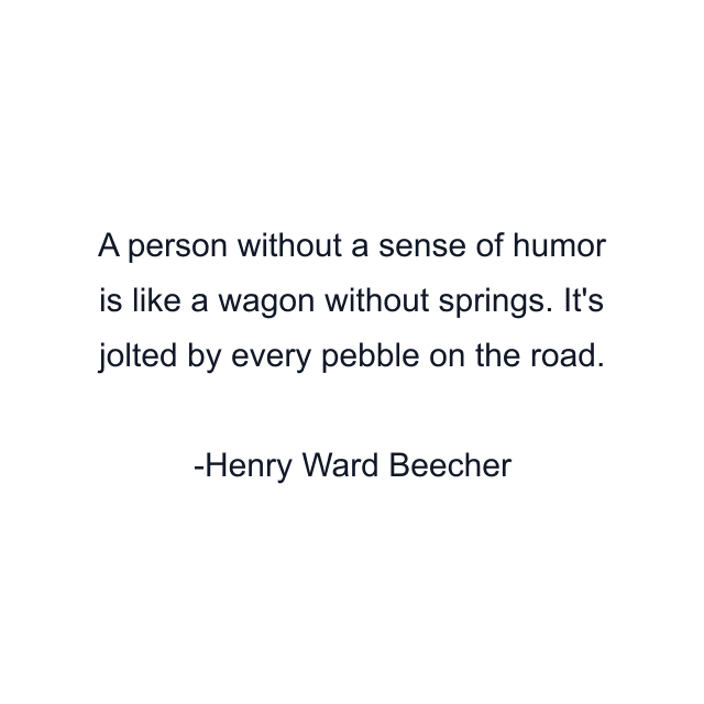 A person without a sense of humor is like a wagon without springs. It's jolted by every pebble on the road.