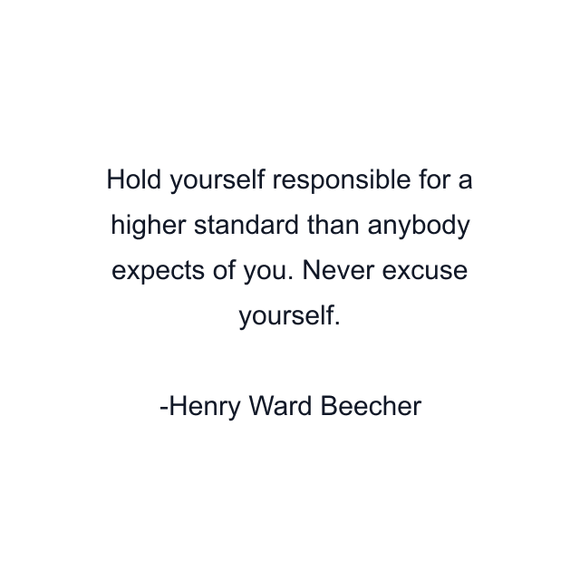 Hold yourself responsible for a higher standard than anybody expects of you. Never excuse yourself.