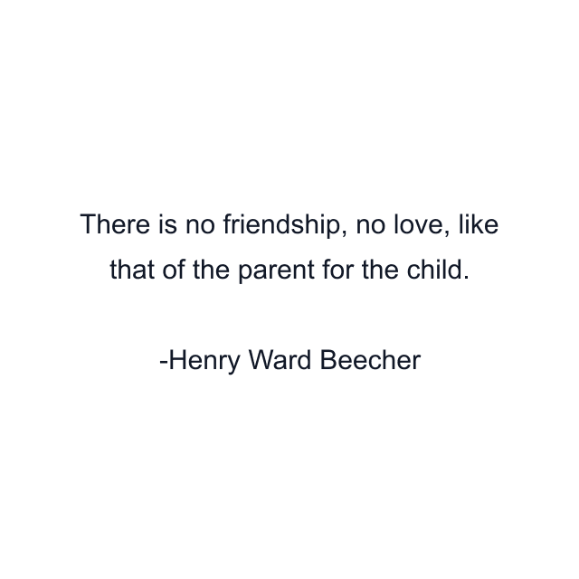 There is no friendship, no love, like that of the parent for the child.